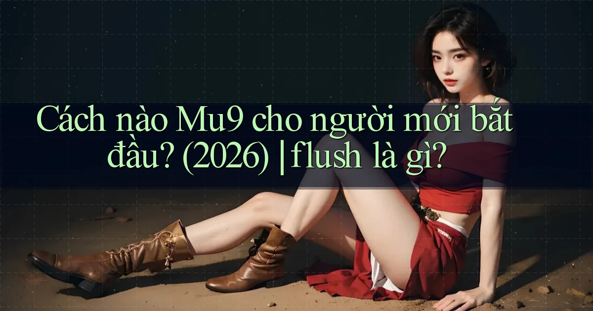 Cách nào Mu9 cho người mới bắt đầu (2026) flush là gì