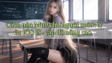 Cách nào Mu9 cho người mới trên iOS 18   cấp độ nâng cao