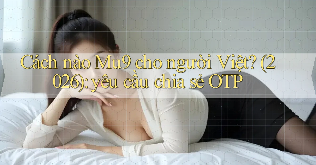 Cách nào Mu9 cho người Việt (2026) yêu cầu chia sẻ OTP