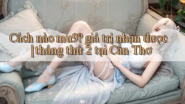 Cách nào mu9 giá trị nhận được tháng thứ 2 tại Cần Thơ