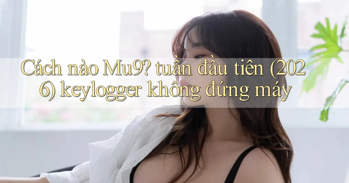 Cách nào Mu9 tuần đầu tiên (2026) keylogger không đứng máy