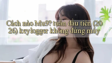 Cách nào Mu9 tuần đầu tiên (2026) keylogger không đứng máy