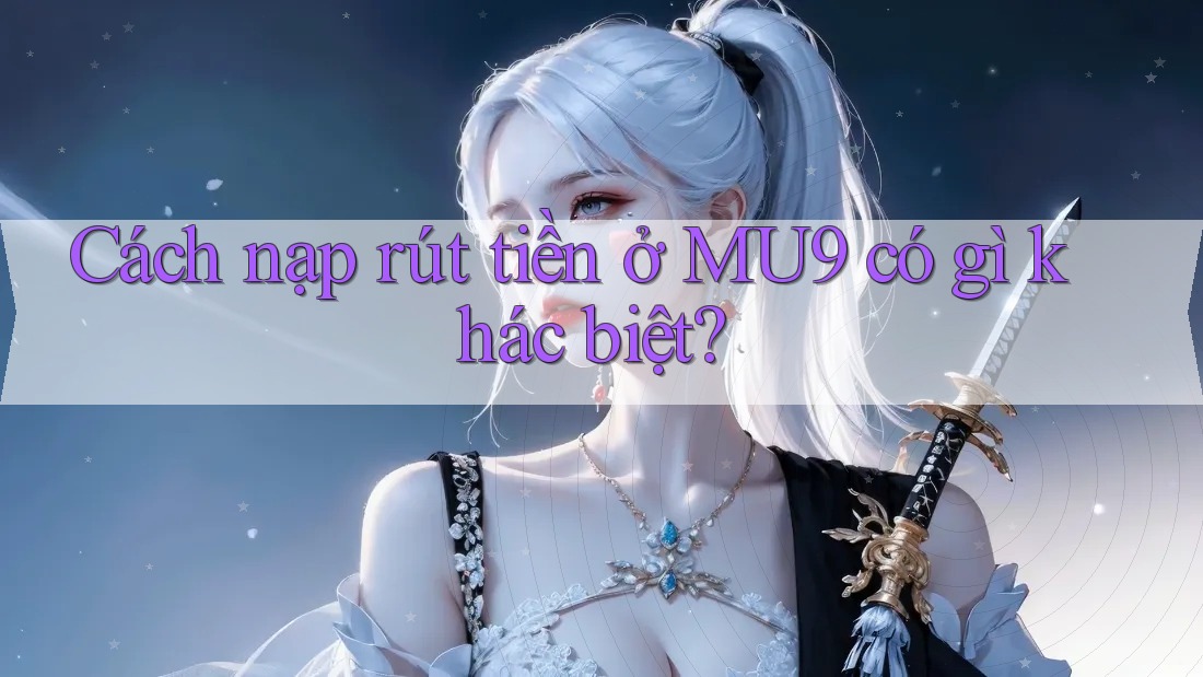 Cách nạp rút tiền ở MU9 có gì khác biệt?