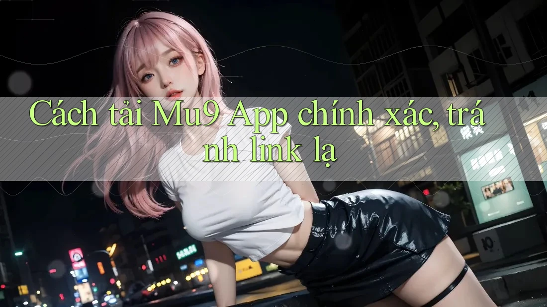 Cách tải Mu9 App chính xác, tránh link lạ