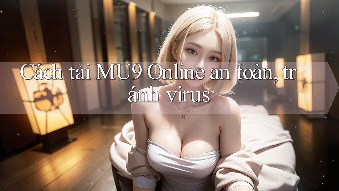Cách tải MU9 Online an toàn, tránh virus