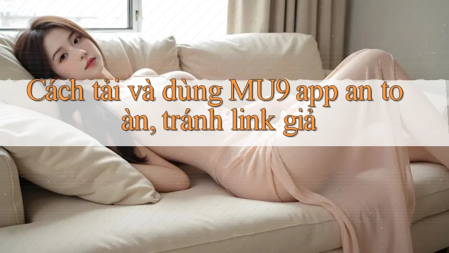 Cách tải và dùng MU9 app an toàn, tránh link giả