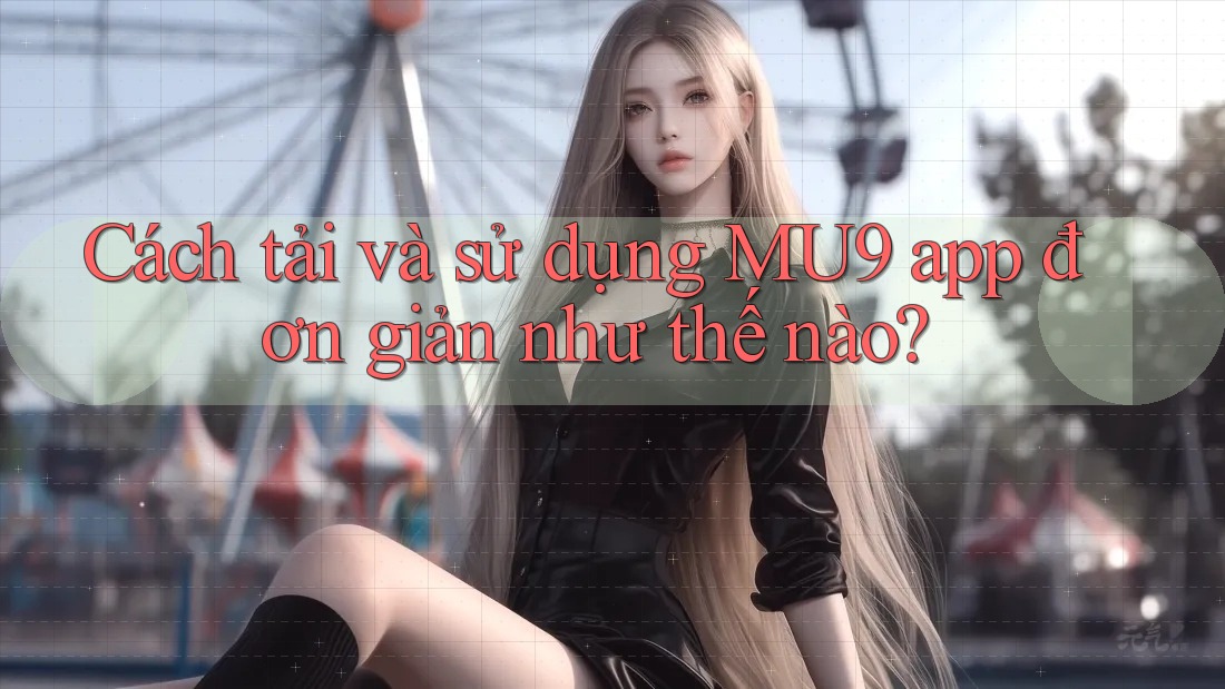 Cách tải và sử dụng MU9 app đơn giản như thế nào? Cách tải và sử dụng MU9 app đơn giản như thế nào?