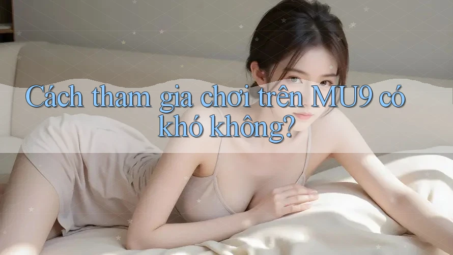 Cách tham gia chơi trên MU9 có khó không?