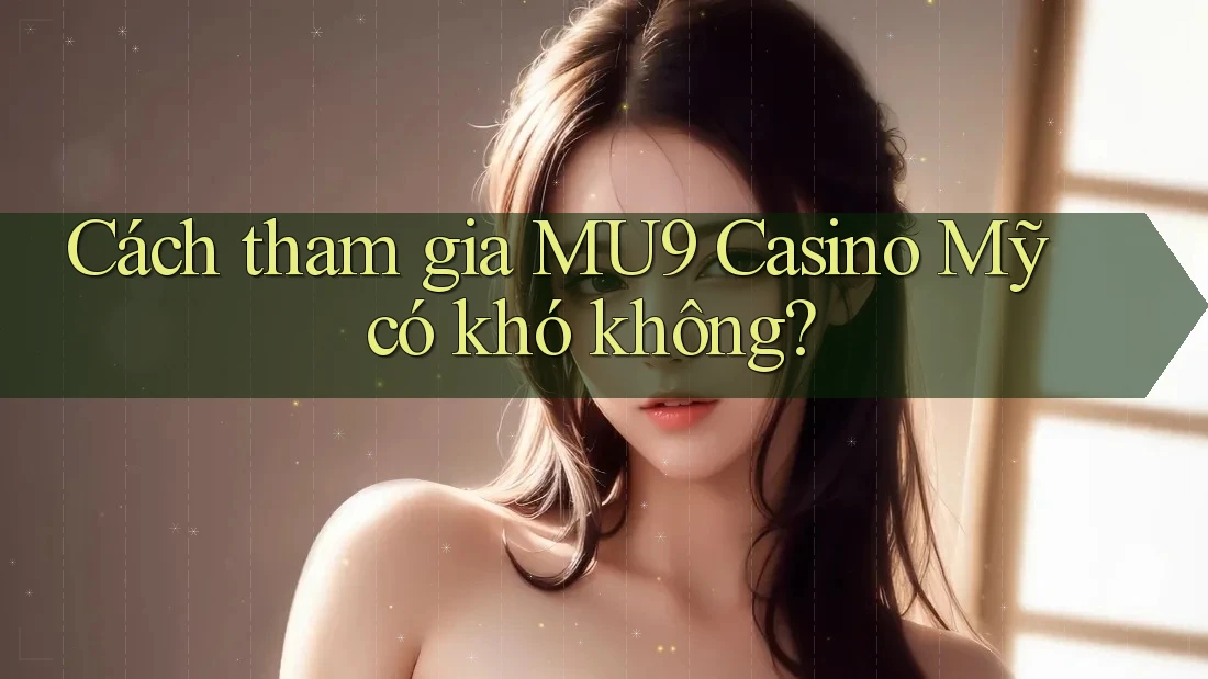 Cách tham gia MU9 Casino Mỹ có khó không?