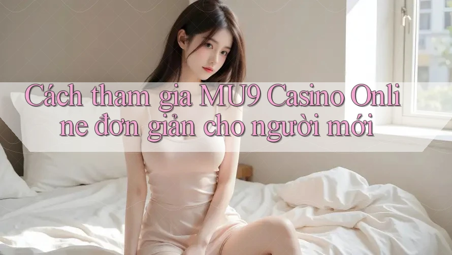 Cách tham gia MU9 Casino Online đơn giản cho người mới Cách tham gia MU9 Casino Online đơn giản cho người mới