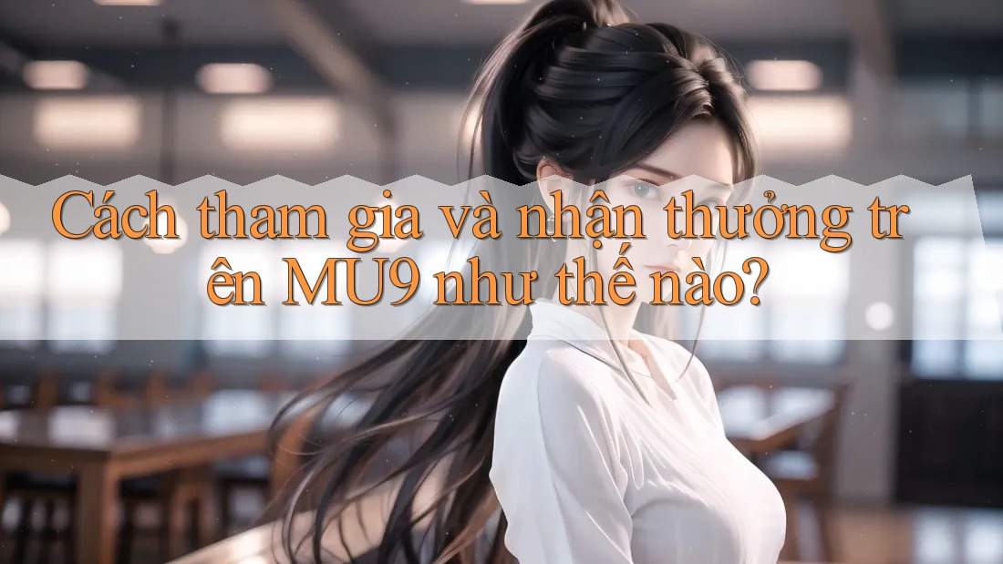 Cách tham gia và nhận thưởng trên MU9 như thế nào? Cách tham gia và nhận thưởng trên MU9 như thế nào?
