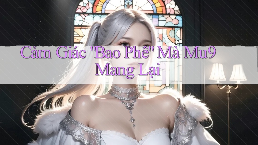 Cảm Giác “Bao Phê” Mà Mu9 Mang Lại Cảm Giác “Bao Phê” Mà Mu9 Mang Lại