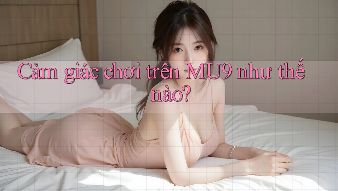 Cảm giác chơi trên MU9 như thế nào? Cảm giác chơi trên MU9 như thế nào?