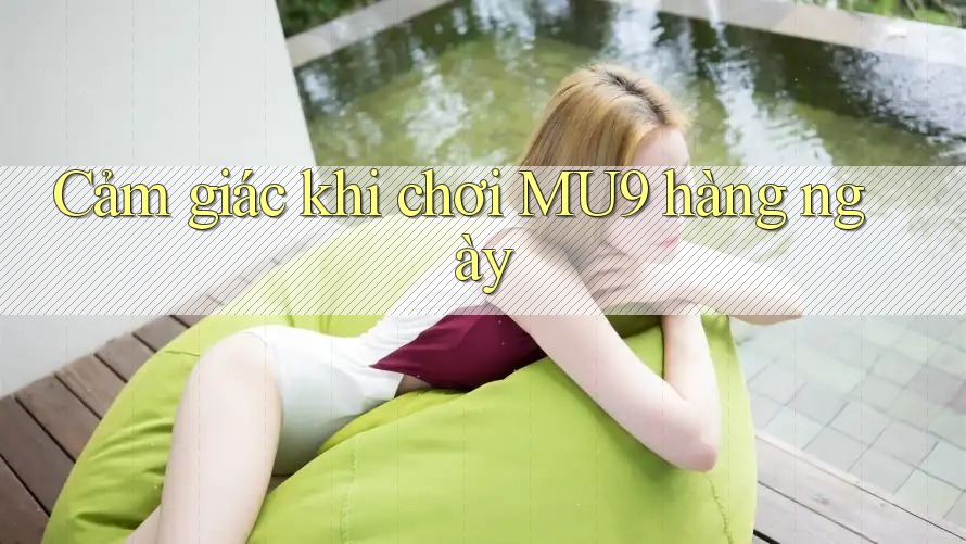 Cảm giác khi chơi MU9 hàng ngày Cảm giác khi chơi MU9 hàng ngày