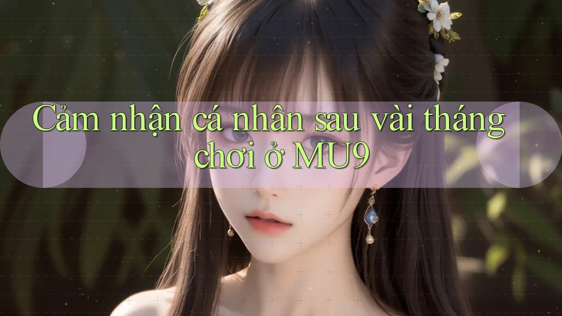 Cảm nhận cá nhân sau vài tháng chơi ở MU9