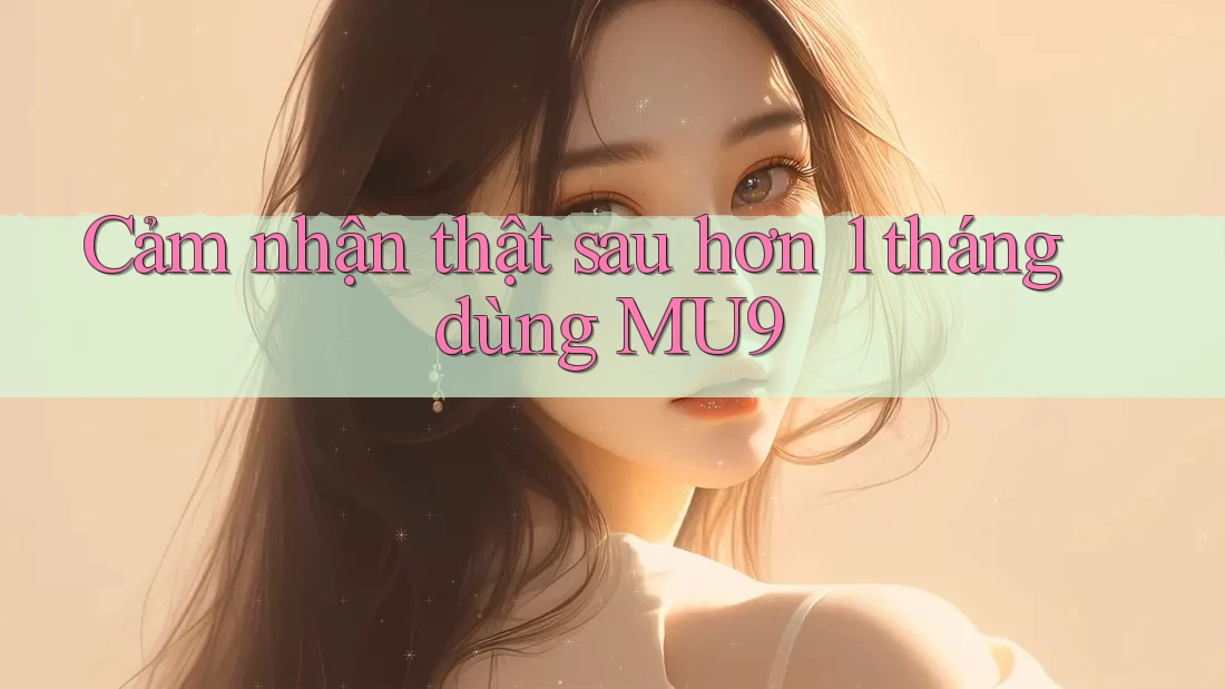 Cảm nhận thật sau hơn 1 tháng dùng MU9