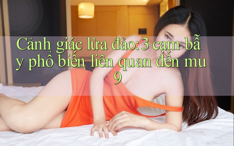 Cảnh giác lừa đảo: 3 cạm bẫy phổ biến liên quan đến mu9