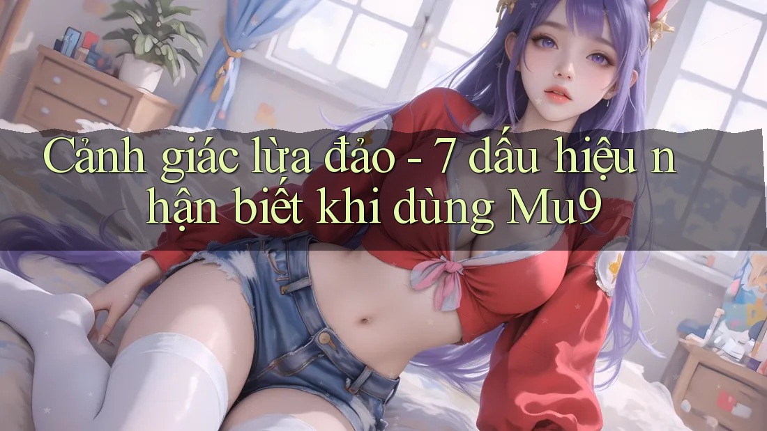 Cảnh giác lừa đảo - 7 dấu hiệu nhận biết khi dùng Mu9
