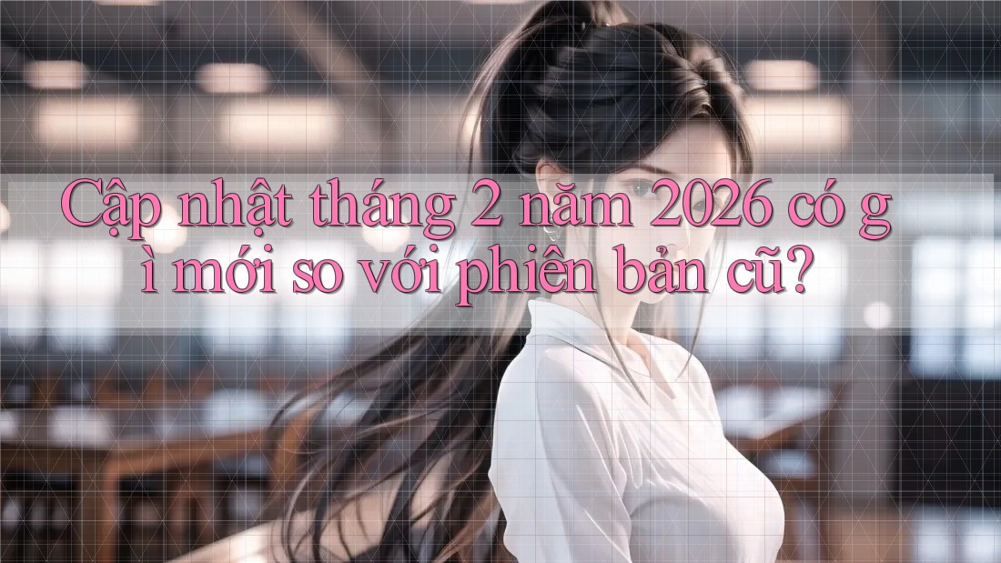 Cập nhật tháng 2 năm 2026 có gì mới so với phiên bản cũ?