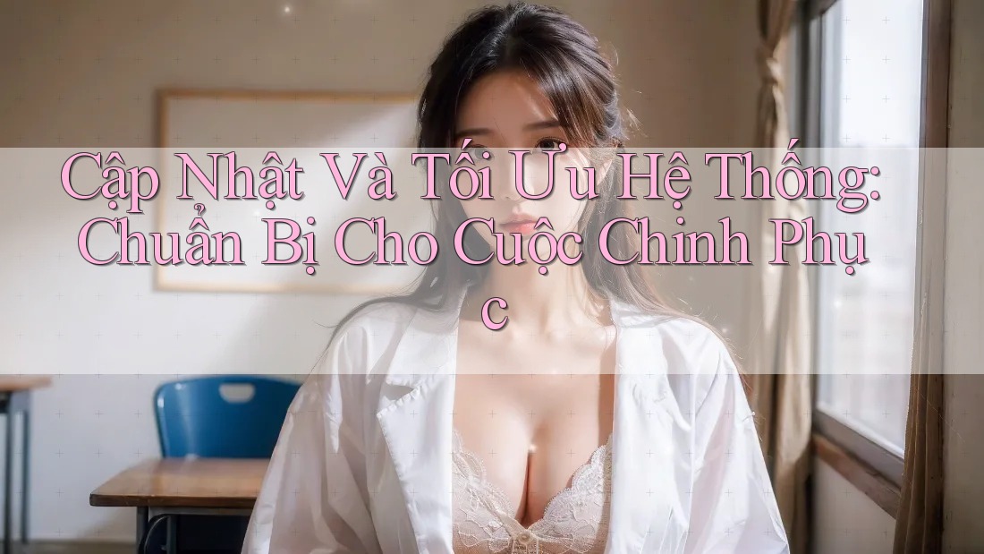 Cập Nhật Và Tối Ưu Hệ Thống: Chuẩn Bị Cho Cuộc Chinh Phục