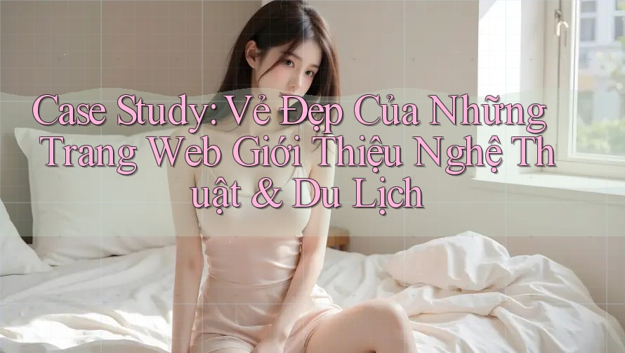 Case Study: Vẻ Đẹp Của Những Trang Web Giới Thiệu Nghệ Thuật & Du Lịch Case Study: Vẻ Đẹp Của Những Trang Web Giới Thiệu Nghệ Thuật & Du Lịch
