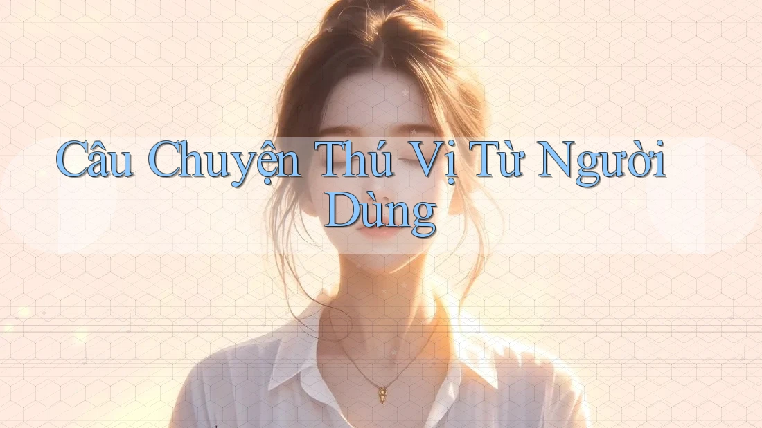 Câu Chuyện Thú Vị Từ Người Dùng Câu Chuyện Thú Vị Từ Người Dùng