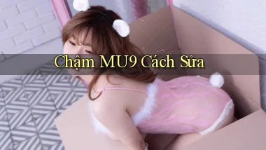 chậm mu9 cách sửa