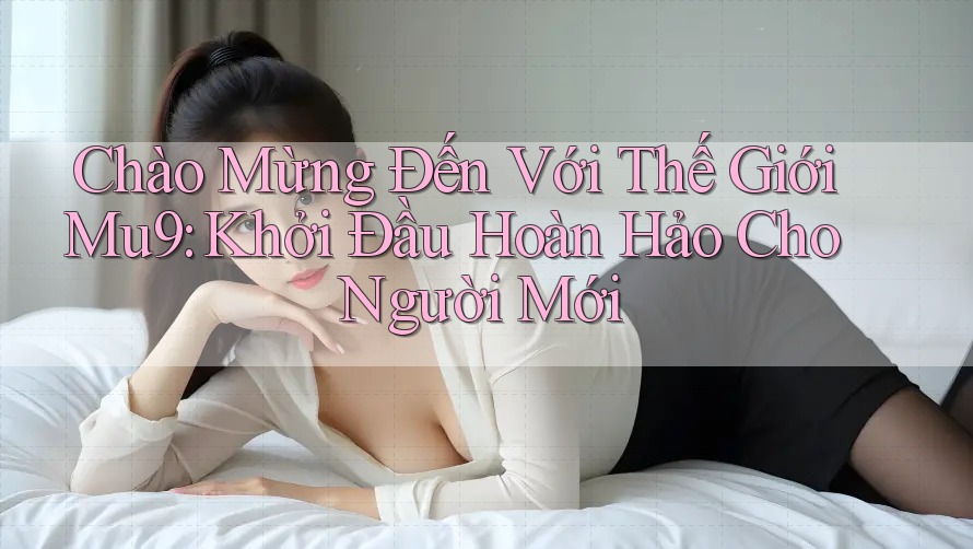 Chào Mừng Đến Với Thế Giới Mu9: Khởi Đầu Hoàn Hảo Cho Người Mới