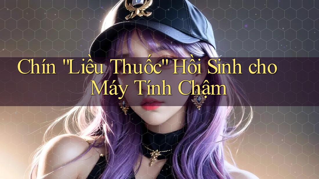 Chín “Liều Thuốc” Hồi Sinh cho Máy Tính Chậm