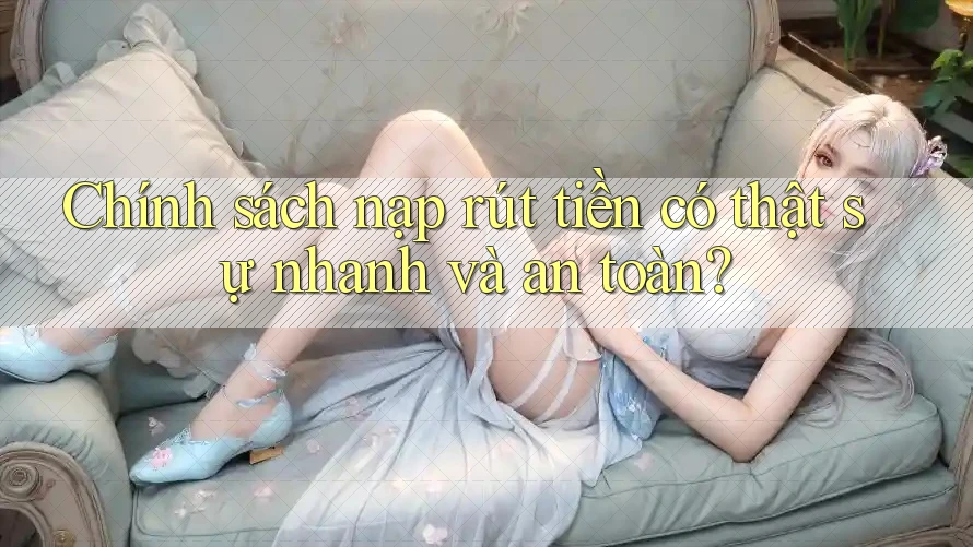 Chính sách nạp rút tiền có thật sự nhanh và an toàn?