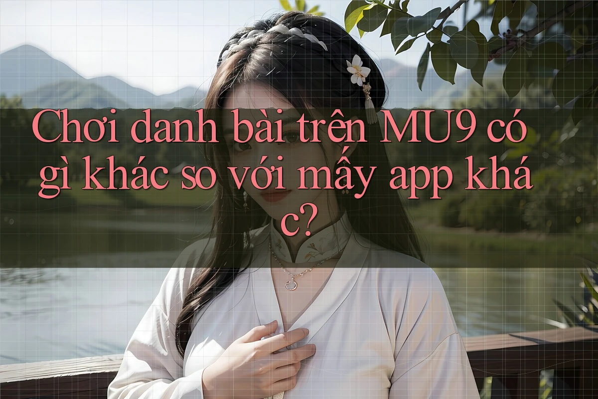 Chơi danh bài trên MU9 có gì khác so với mấy app khác? Chơi danh bài trên MU9 có gì khác so với mấy app khác?