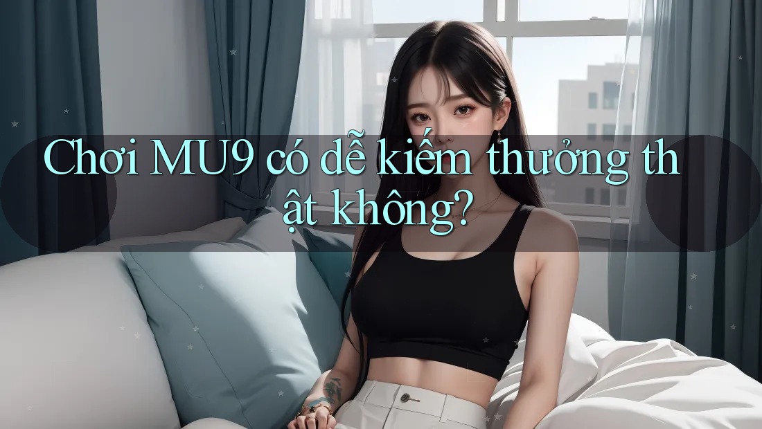 Chơi MU9 có dễ kiếm thưởng thật không?