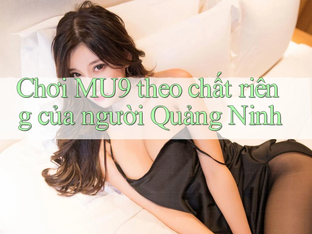 Chơi MU9 theo chất riêng của người Quảng Ninh Chơi MU9 theo chất riêng của người Quảng Ninh