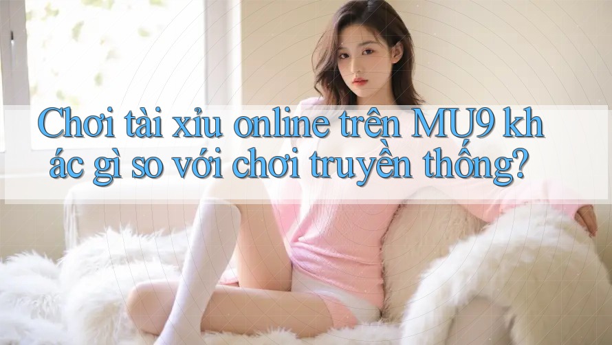 Chơi tài xỉu online trên MU9 khác gì so với chơi truyền thống?