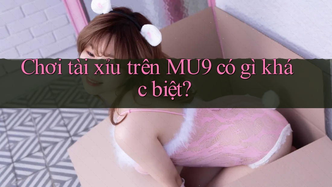 Chơi tài xỉu trên MU9 có gì khác biệt?
