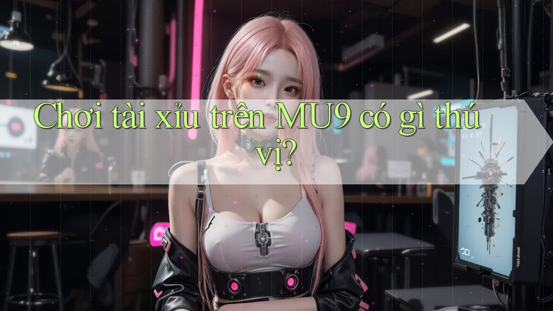 Chơi tài xỉu trên MU9 có gì thú vị?