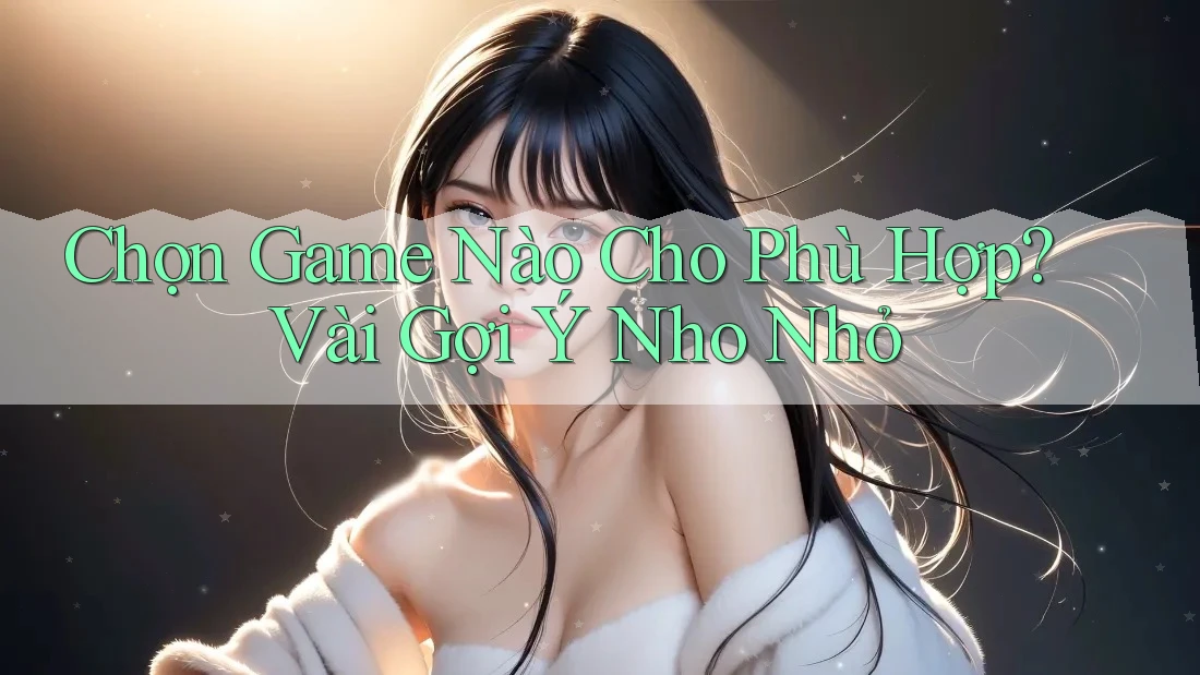 Chọn Game Nào Cho Phù Hợp? Vài Gợi Ý Nho Nhỏ