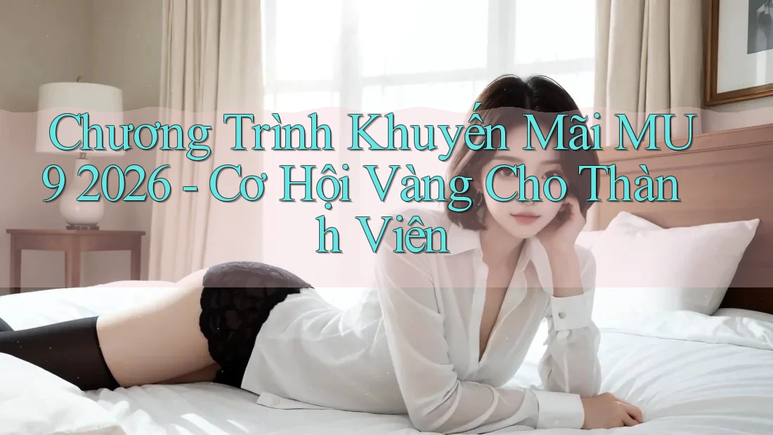 Chương Trình Khuyến Mãi MU9 2026 - Cơ Hội Vàng Cho Thành Viên Chương Trình Khuyến Mãi MU9 2026 - Cơ Hội Vàng Cho Thành Viên