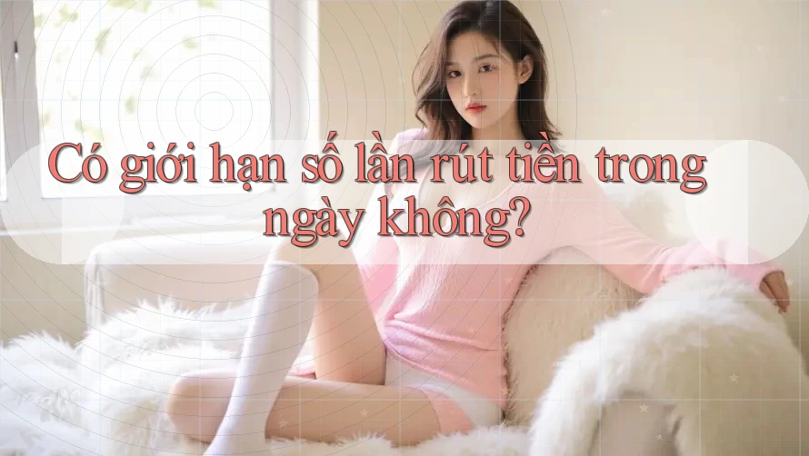 Có giới hạn số lần rút tiền trong ngày không?