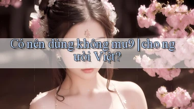 Có nên dùng không mu9 cho người Việt