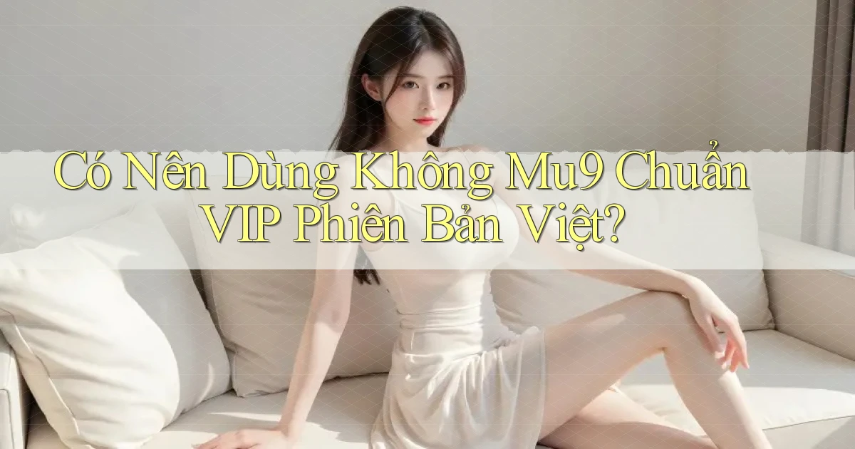 có nên dùng không mu9 chuẩn vip phiên bản việt