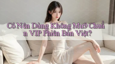 có nên dùng không mu9 chuẩn vip phiên bản việt