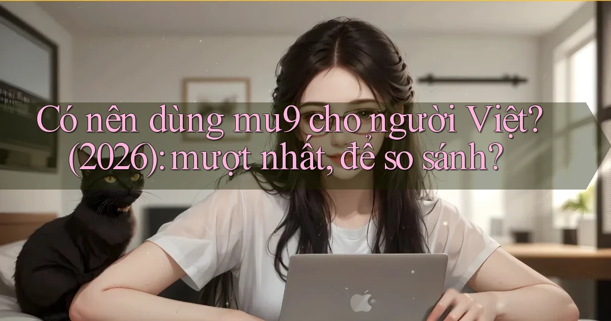 Có nên dùng mu9 cho người Việt (2026) mượt nhất, để so sánh