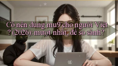 Có nên dùng mu9 cho người Việt (2026) mượt nhất, để so sánh
