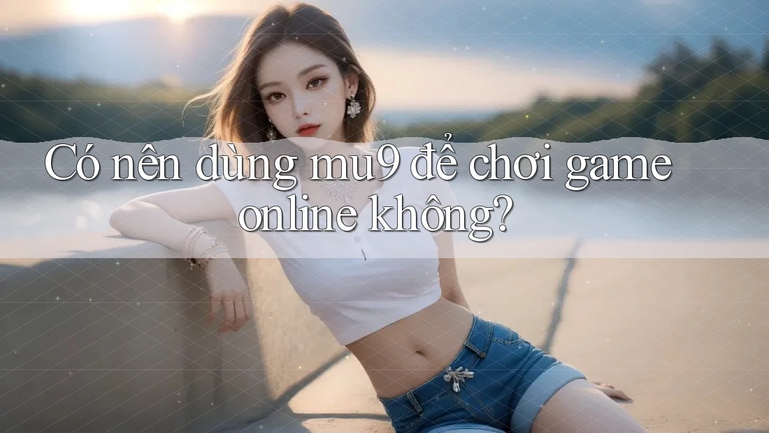 Có nên dùng mu9 để chơi game online không? Có nên dùng mu9 để chơi game online không?