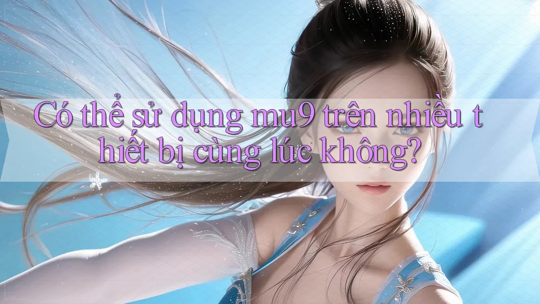 Có thể sử dụng mu9 trên nhiều thiết bị cùng lúc không?