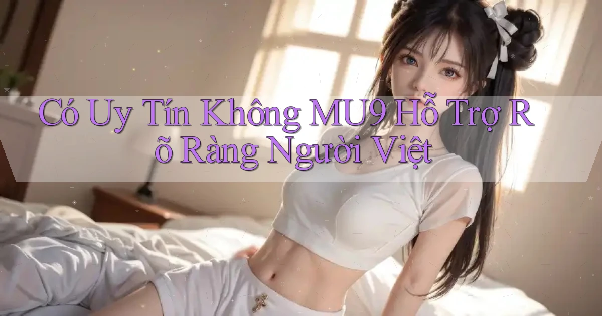 có uy tín không mu9 hỗ trợ rõ ràng người việt