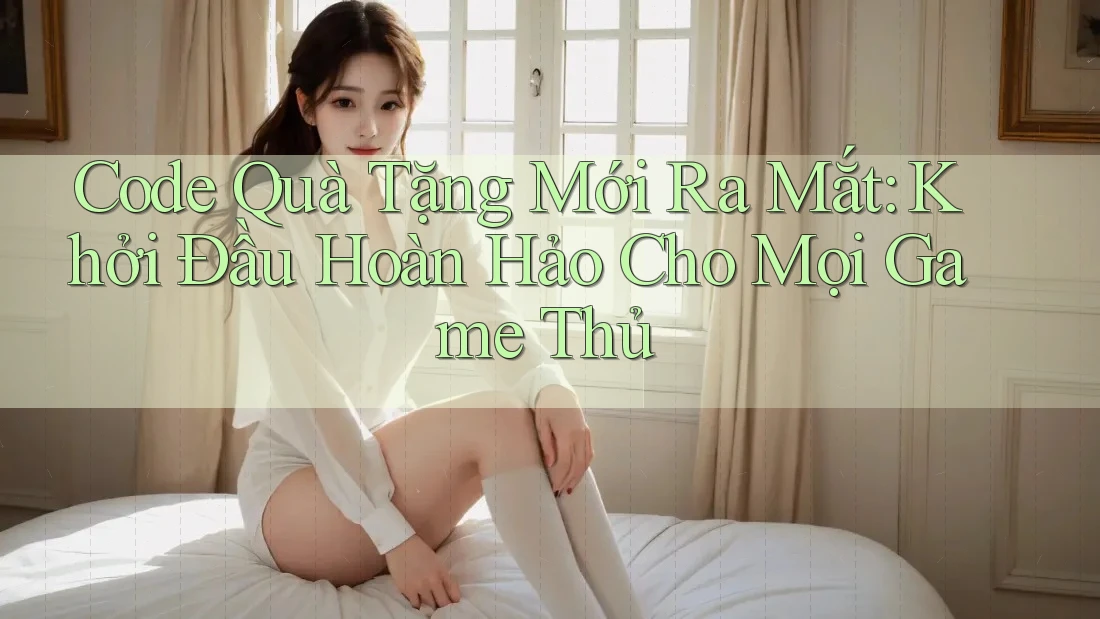 Code Quà Tặng Mới Ra Mắt: Khởi Đầu Hoàn Hảo Cho Mọi Game Thủ Code Quà Tặng Mới Ra Mắt: Khởi Đầu Hoàn Hảo Cho Mọi Game Thủ