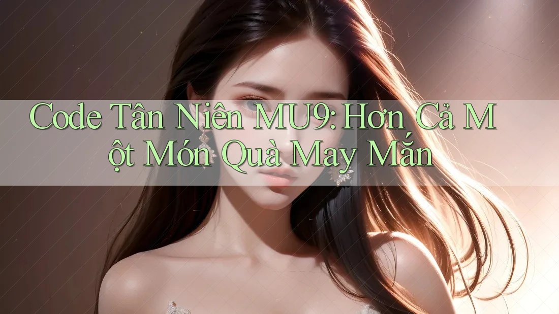 Code Tân Niên MU9: Hơn Cả Một Món Quà May Mắn