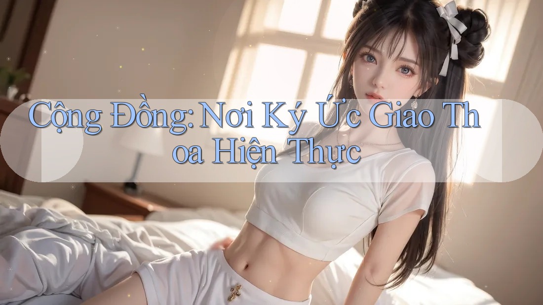 Cộng Đồng: Nơi Ký Ức Giao Thoa Hiện Thực